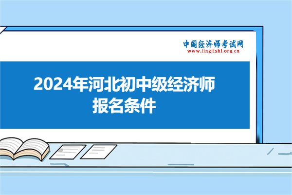 2024年河北初中級經濟師報名條件？